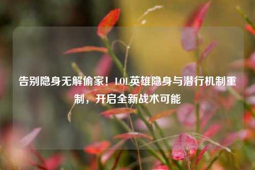 告别隐身无解偷家！LOL英雄隐身与潜行机制重制，开启全新战术可能