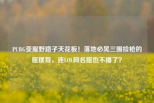 PUBG亚服野路子天花板!落地必晃三圈捡枪的摇摆哥,连LOL同名摇也不播了?