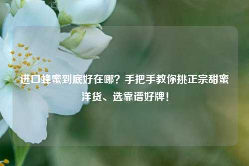 进口蜂蜜到底好在哪?手把手教你挑正宗甜蜜洋货、选靠谱好牌!