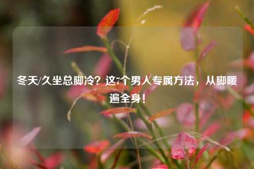 冬天/久坐总脚冷？这7个男人专属方法，从脚暖遍全身！