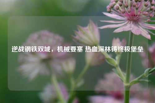 逆战钢铁双域,机械要塞 热血深林铸终极堡垒