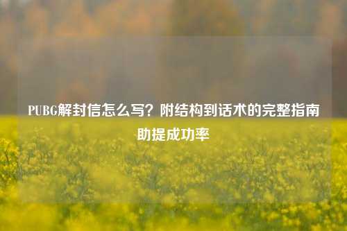 PUBG解封信怎么写?附结构到话术的完整指南助提成功率
