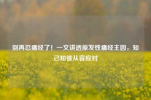 别再忍痛经了!一文讲透原发性痛经主因,知己知彼从容应对