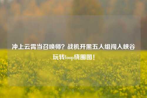冲上云霄当召唤师？战机开黑五人组闯入峡谷玩转loop绕圈图！
