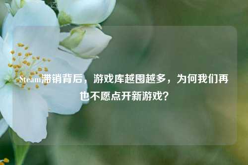 Steam滞销背后，游戏库越囤越多，为何我们再也不愿点开新游戏？