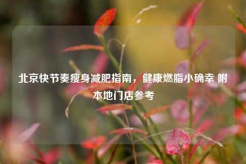 北京快节奏瘦身减肥指南，健康燃脂小确幸 附本地门店参考