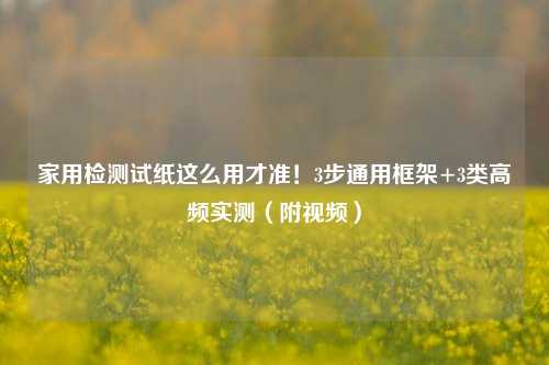 家用检测试纸这么用才准！3步通用框架+3类高频实测（附视频）