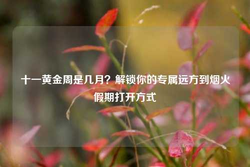 十一黄金周是几月？解锁你的专属远方到烟火假期打开方式