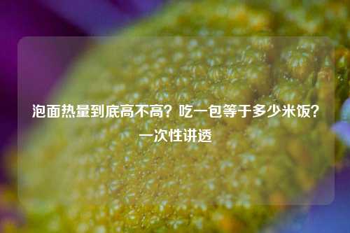 泡面热量到底高不高?吃一包等于多少米饭?一次性讲透