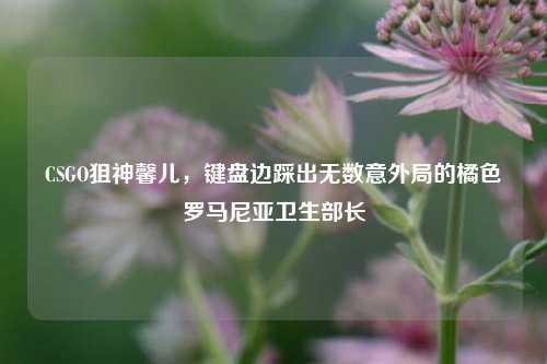 CSGO狙神馨儿，键盘边踩出无数意外局的橘色罗马尼亚卫生部长