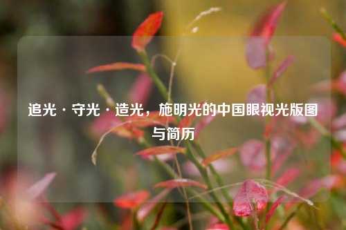 追光·守光·造光，施明光的中国眼视光版图与简历