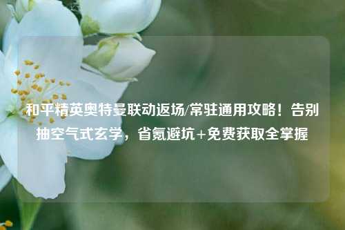 和平精英奥特曼联动返场/常驻通用攻略！告别抽空气式玄学，省氪避坑+免费获取全掌握