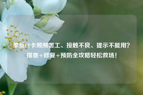 单反CF卡频频罢工、接触不良、提示不能用？排查+修复+预防全攻略轻松救场！