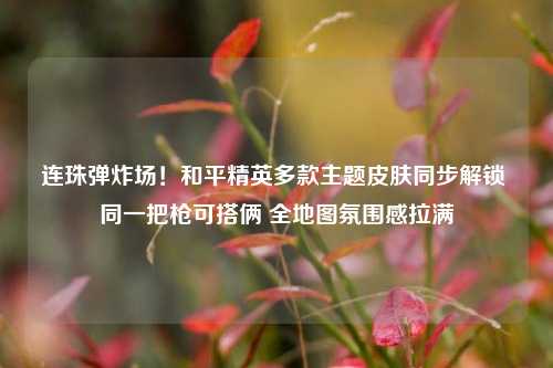 连珠弹炸场！和平精英多款主题皮肤同步解锁 同一把枪可搭俩 全地图氛围感拉满