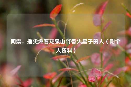 闫震，指尖燃着龙泉山竹香火星子的人（附个人资料）
