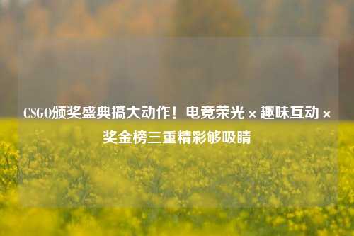 CSGO颁奖盛典搞大动作！电竞荣光×趣味互动×奖金榜三重精彩够吸睛