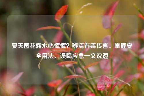 夏天囤花露水心慌慌？辨清有毒传言、掌握安全用法、误喝应急一文说透