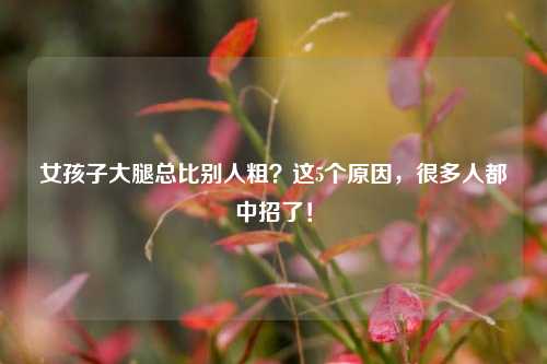 女孩子大腿总比别人粗?这5个原因,很多人都中招了!
