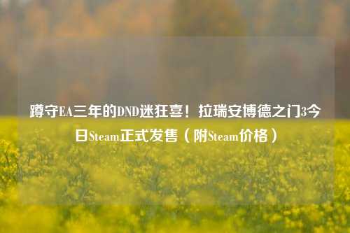 蹲守EA三年的DND迷狂喜!拉瑞安博德之门3今日Steam正式发售(附Steam价格)