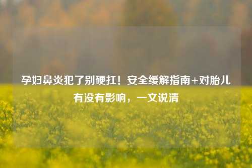 孕妇鼻炎犯了别硬扛!安全缓解指南+对胎儿有没有影响,一文说清