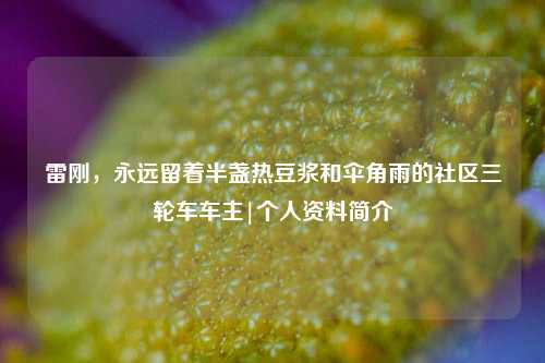 雷刚,永远留着半盏热豆浆和伞角雨的社区三轮车车主|个人资料简介