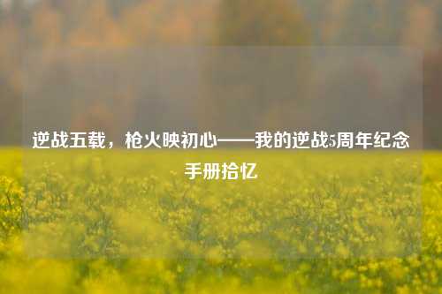 逆战五载，枪火映初心——我的逆战5周年纪念手册拾忆