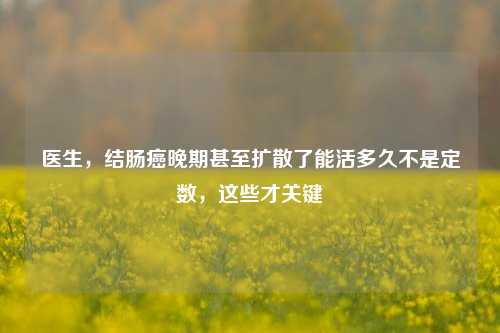 医生，结肠癌晚期甚至扩散了能活多久不是定数，这些才关键