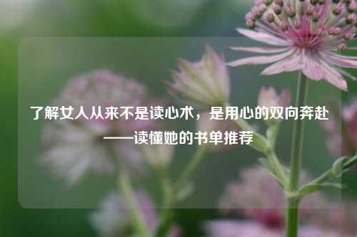了解女人从来不是读心术，是用心的双向奔赴——读懂她的书单推荐