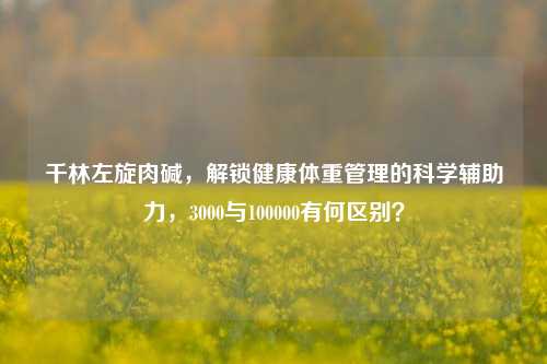千林左旋肉碱，解锁健康体重管理的科学辅助力，3000与100000有何区别？