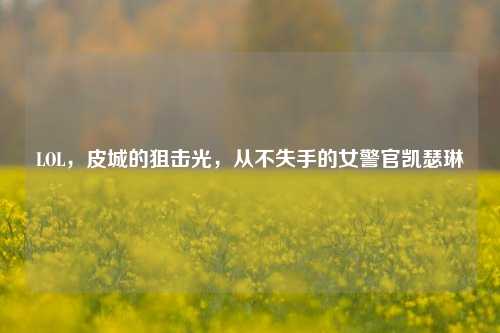 LOL,皮城的狙击光,从不失手的女警官凯瑟琳