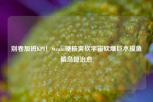 别卷加班KPI！Steam硬核爽砍宇宙砍爆巨木摸鱼躺岛超治愈