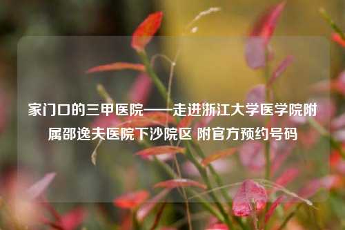 家门口的三甲医院——走进浙江大学医学院附属邵逸夫医院下沙院区 附官方预约号码