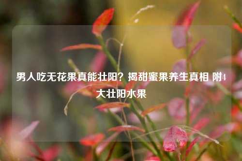 男人吃无花果真能壮阳？揭甜蜜果养生真相 附4大壮阳水果