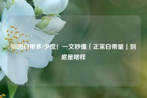 别因白带多/少慌！一文秒懂「正常白带量」到底是啥样