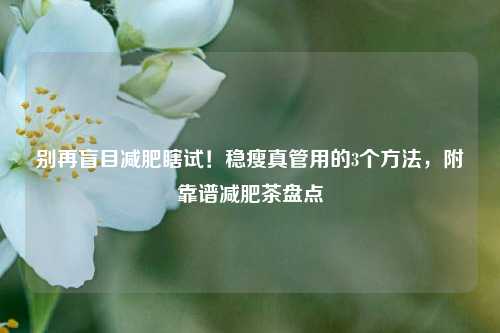 别再盲目减肥瞎试！稳瘦真管用的3个方法，附靠谱减肥茶盘点