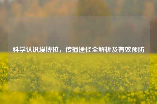 科学认识埃博拉，传播途径全解析及有效预防