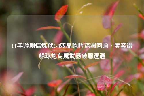 CF手游剧情炼狱2-8双晶咆哮深渊回响·零容错躲球炮专属武器破盾速通