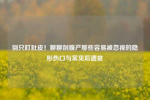 别只盯肚皮！聊聊剖腹产那些容易被忽视的隐形伤口与常见后遗症