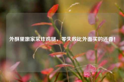 外酥里嫩家常炸鸡腿，零失败比外面买的还香！