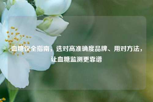 血糖仪全指南，选对高准确度品牌、用对方法，让血糖监测更靠谱