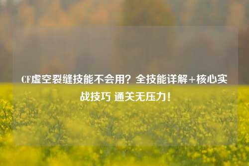 CF虚空裂缝技能不会用？全技能详解+核心实战技巧 通关无压力！