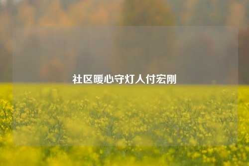 社区暖心守灯人付宏刚