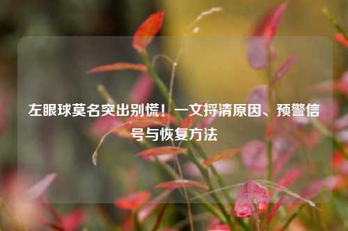 左眼球莫名突出别慌！一文捋清原因、预警信号与恢复方法