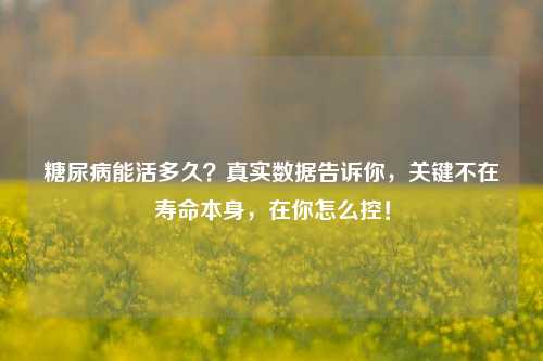 糖尿病能活多久？真实数据告诉你，关键不在寿命本身，在你怎么控！