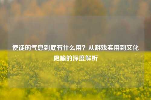 使徒的气息到底有什么用？从游戏实用到文化隐喻的深度解析