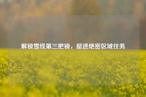 解锁雪线第三把锁，挺进绝密区域任务
