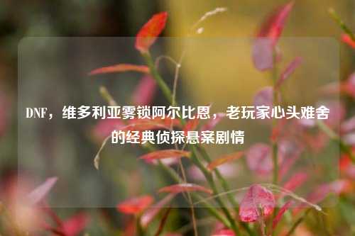 DNF，维多利亚雾锁阿尔比恩，老玩家心头难舍的经典侦探悬案剧情