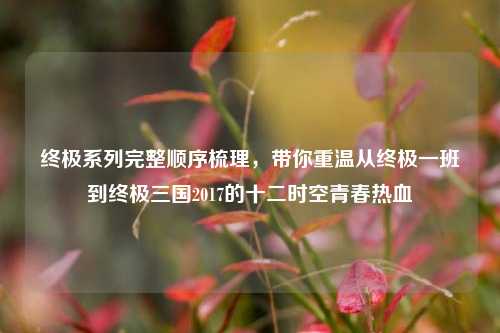 终极系列完整顺序梳理,带你重温从终极一班到终极三国2017的十二时空青春热血
