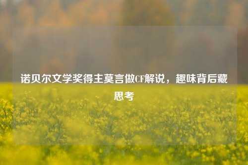 诺贝尔文学奖得主莫言做CF解说，趣味背后藏思考