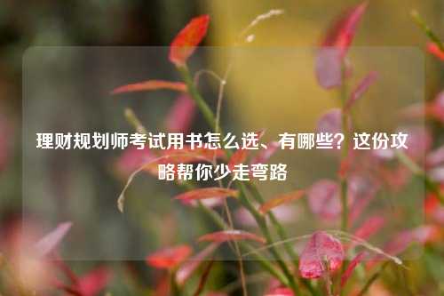 理财规划师考试用书怎么选、有哪些？这份攻略帮你少走弯路